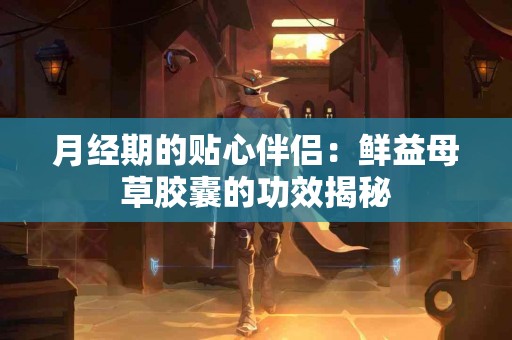 月经期的贴心伴侣：鲜益母草胶囊的功效揭秘