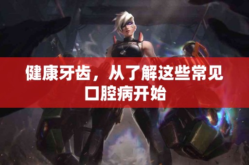 健康牙齿，从了解这些常见口腔病开始