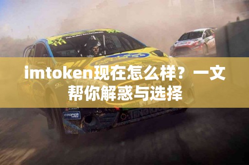 imtoken现在怎么样？一文帮你解惑与选择