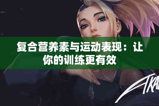 复合营养素与运动表现：让你的训练更有效