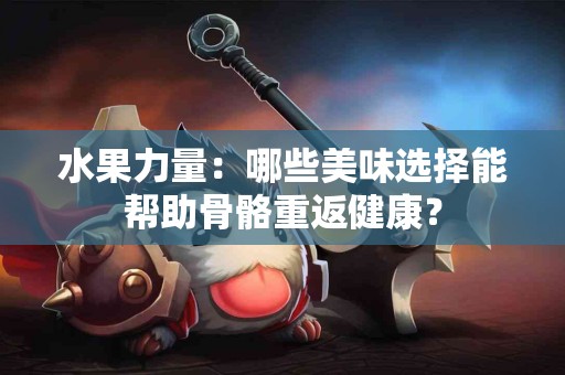 水果力量：哪些美味选择能帮助骨骼重返健康？