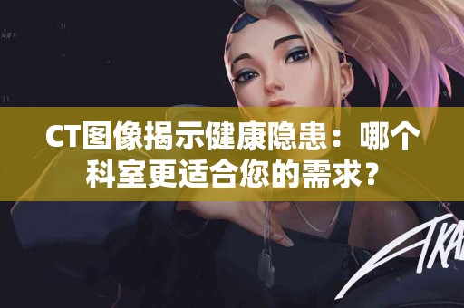 CT图像揭示健康隐患：哪个科室更适合您的需求？