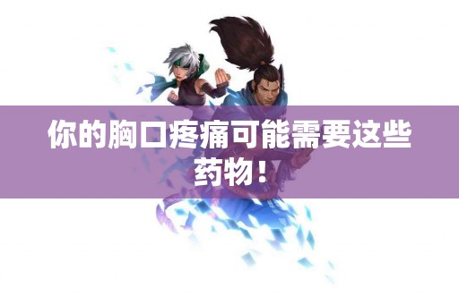 你的胸口疼痛可能需要这些药物！