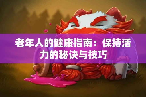 老年人的健康指南:保持活力的秘诀与技巧 老年人的健康指南:保持活力的秘诀与技巧