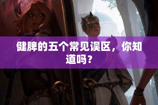 健脾的五个常见误区，你知道吗？