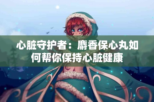 心脏守护者：麝香保心丸如何帮你保持心脏健康