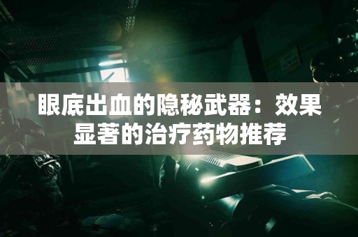 眼底出血的隐秘武器：效果显著的治疗药物推荐