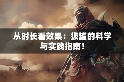 从时长看效果：拔罐的科学与实践指南！