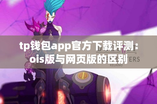 tp钱包app官方下载评测：ois版与网页版的区别