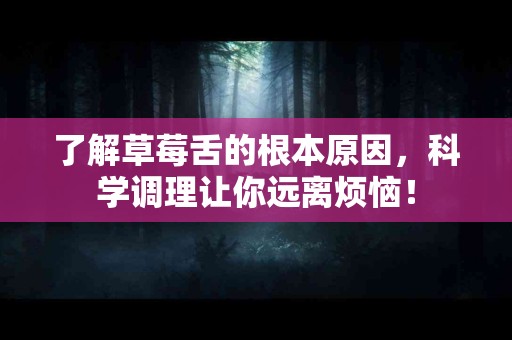 了解草莓舌的根本原因，科学调理让你远离烦恼！