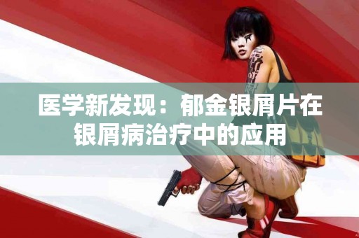 医学新发现：郁金银屑片在银屑病治疗中的应用