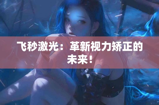 飞秒激光：革新视力矫正的未来！