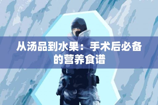 从汤品到水果：手术后必备的营养食谱