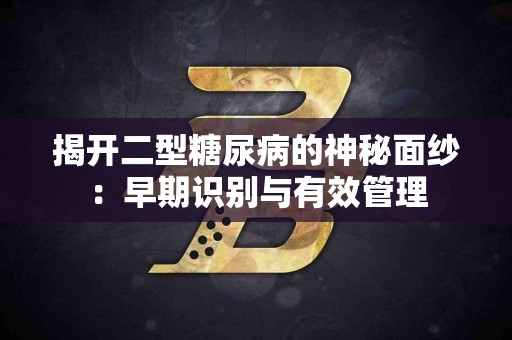 揭开二型糖尿病的神秘面纱：早期识别与有效管理