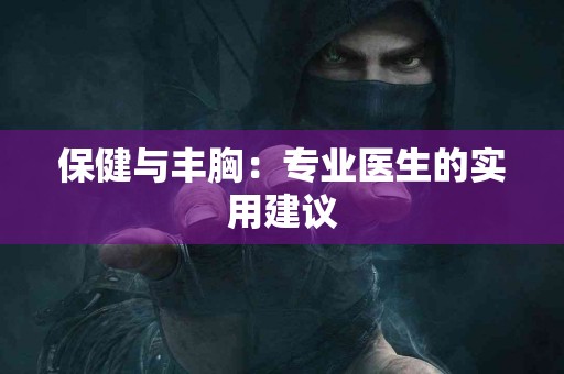 保健与丰胸：专业医生的实用建议