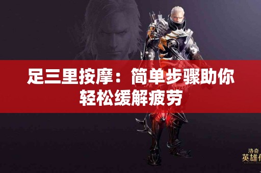 足三里按摩:简单步骤助你轻松缓解疲劳 足三里按摩:简单步骤助你轻松缓解疲劳