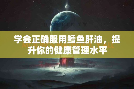 学会正确服用鳕鱼肝油，提升你的健康管理水平