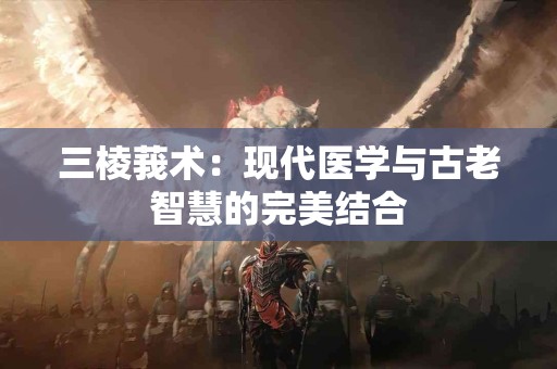 三棱莪术：现代医学与古老智慧的完美结合