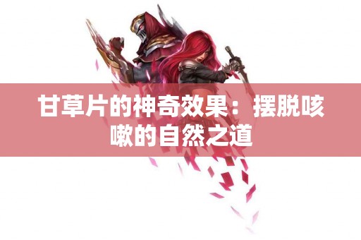 甘草片的神奇效果：摆脱咳嗽的自然之道