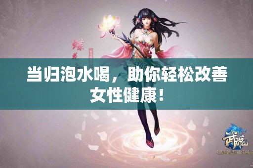 当归泡水喝，助你轻松改善女性健康！