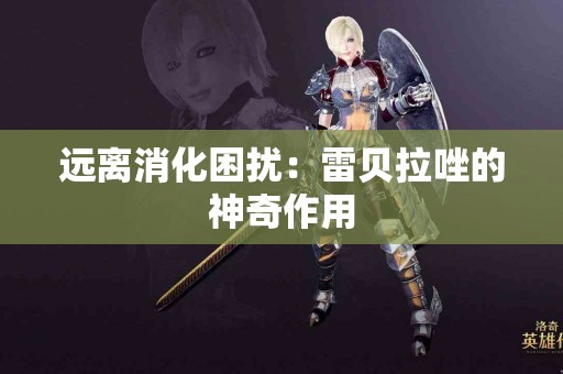 远离消化困扰：雷贝拉唑的神奇作用