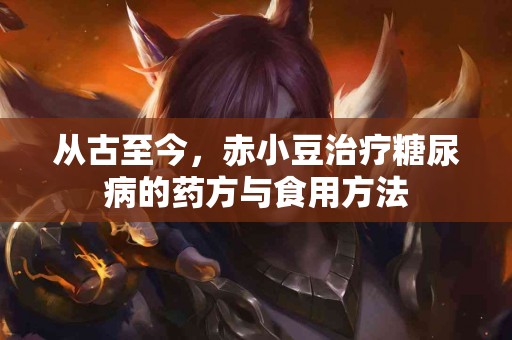 从古至今,赤小豆治疗糖尿病的药方与食用方法 从古至今,赤小豆治疗糖尿病的药方与食用方法