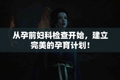 从孕前妇科检查开始，建立完美的孕育计划！