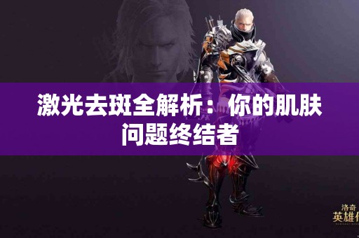 激光去斑全解析：你的肌肤问题终结者