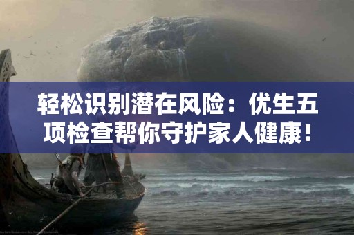 轻松识别潜在风险：优生五项检查帮你守护家人健康！