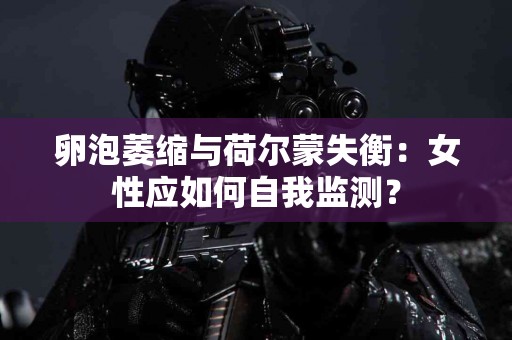 卵泡萎缩与荷尔蒙失衡：女性应如何自我监测？