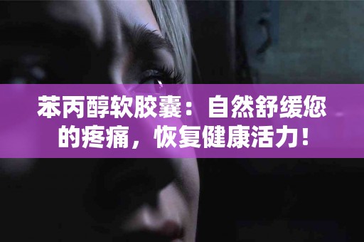 苯丙醇软胶囊：自然舒缓您的疼痛，恢复健康活力！