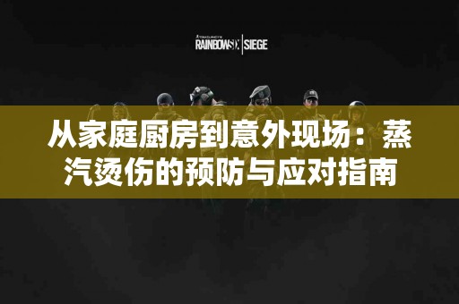 从家庭厨房到意外现场：蒸汽烫伤的预防与应对指南