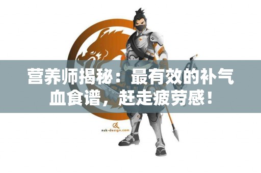 营养师揭秘：最有效的补气血食谱，赶走疲劳感！