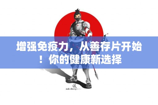 增强免疫力，从善存片开始！你的健康新选择