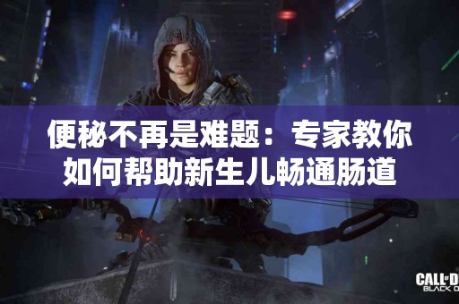 便秘不再是难题：专家教你如何帮助新生儿畅通肠道