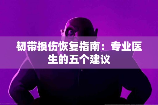 韧带损伤恢复指南：专业医生的五个建议