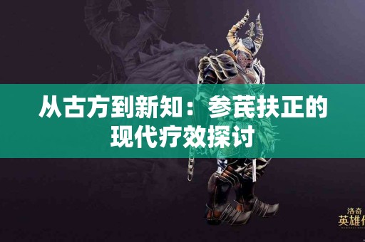 从古方到新知：参芪扶正的现代疗效探讨