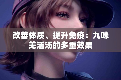 改善体质、提升免疫：九味羌活汤的多重效果