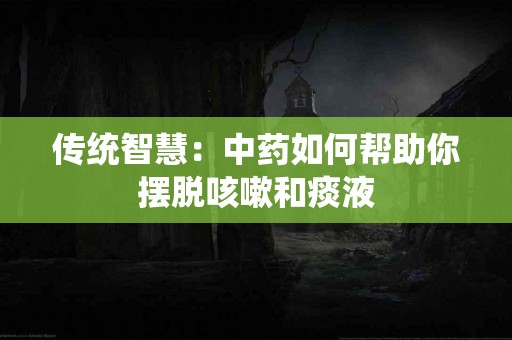 传统智慧：中药如何帮助你摆脱咳嗽和痰液