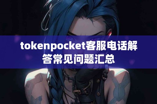 tokenpocket客服电话解答常见问题汇总