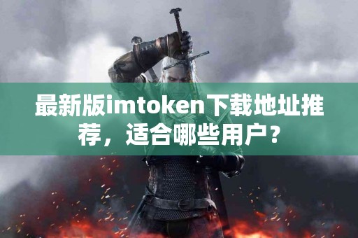 最新版imtoken下载地址推荐，适合哪些用户？