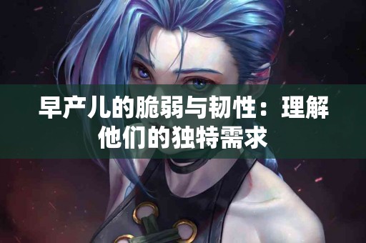 早产儿的脆弱与韧性:理解他们的独特需求 早产儿的脆弱与韧性:理解他们的独特需求