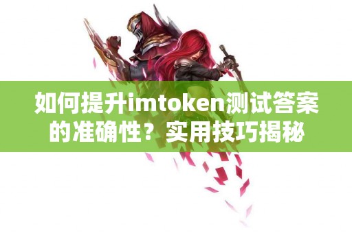 如何提升imtoken测试答案的准确性？实用技巧揭秘