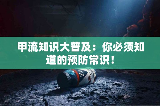 甲流知识大普及:你必须知道的预防常识! 甲流知识大普及:你必须知道的预防常识!