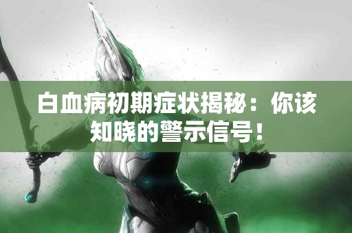 白血病初期症状揭秘:你该知晓的警示信号! 白血病初期症状揭秘:你该知晓的警示信号!