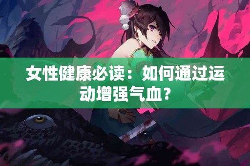 女性健康必读：如何通过运动增强气血？