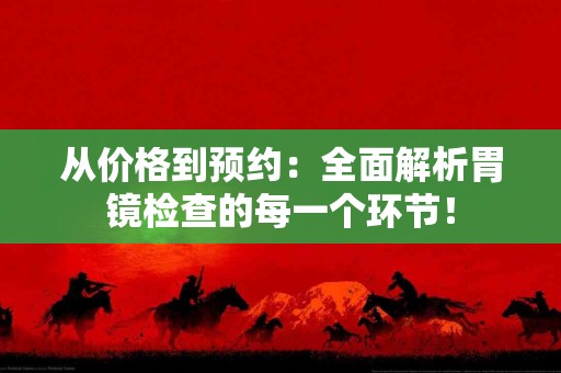 从价格到预约：全面解析胃镜检查的每一个环节！