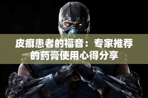 皮癣患者的福音：专家推荐的药膏使用心得分享