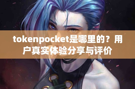 tokenpocket是哪里的？用户真实体验分享与评价