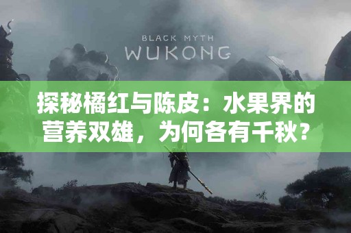 探秘橘红与陈皮：水果界的营养双雄，为何各有千秋？